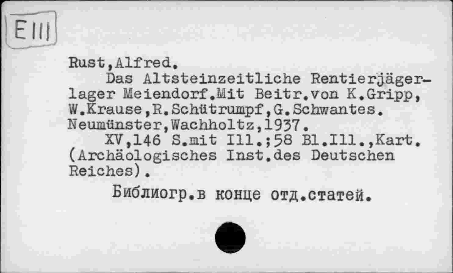 ﻿Rust,Alfred.
Das Altsteinzeitliche Rentierjäger-lager Meiendorf.Hit Beitr.von K.Gripp, W.Krause,R.Schütrumpf,G.Schwantes. Neumünster,Wachholtz,1937.
XV,146 S.mit I11.Î58 Bl.Ill.,Kart. (Archäologisches Inst.des Deutschen Reiches).
Библиогр.в конце отд.статей.